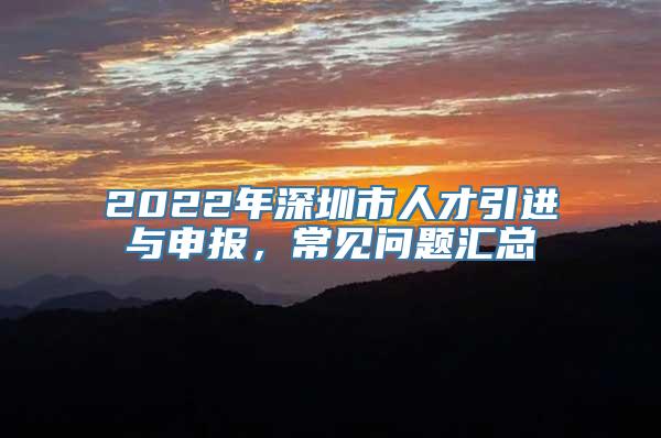 2022年深圳市人才引进与申报，常见问题汇总