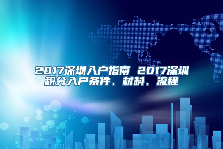 2017深圳入户指南 2017深圳积分入户条件、材料、流程