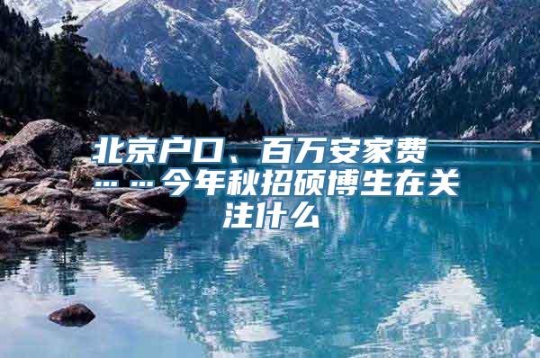 北京户口、百万安家费 ……今年秋招硕博生在关注什么