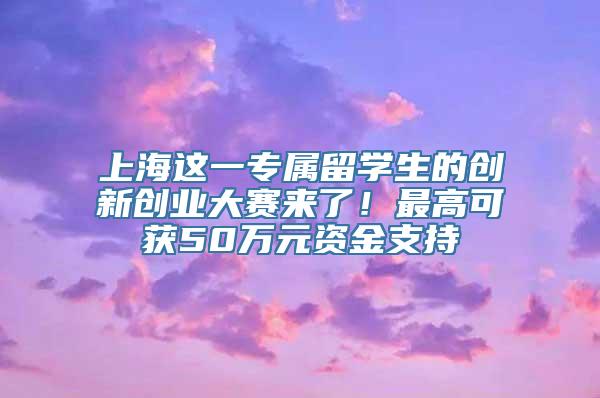 上海这一专属留学生的创新创业大赛来了！最高可获50万元资金支持