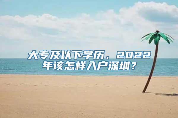 大专及以下学历，2022年该怎样入户深圳？