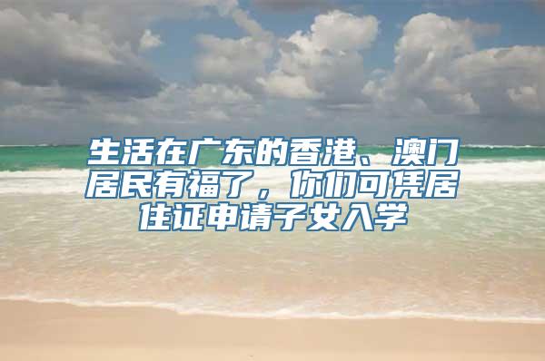 生活在广东的香港、澳门居民有福了，你们可凭居住证申请子女入学