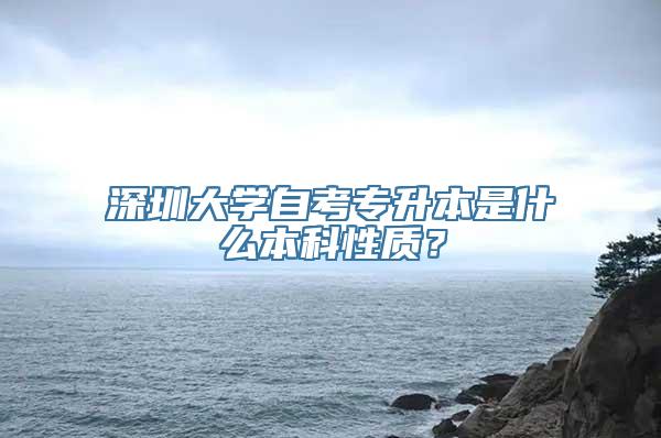 深圳大学自考专升本是什么本科性质？