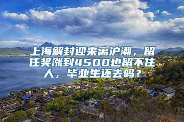 上海解封迎来离沪潮，留任奖涨到4500也留不住人，毕业生还去吗？