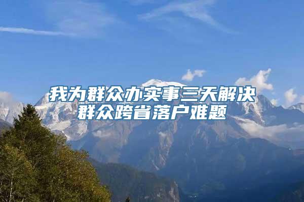 我为群众办实事三天解决群众跨省落户难题