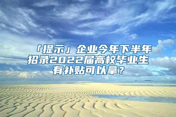 「提示」企业今年下半年招录2022届高校毕业生有补贴可以拿？