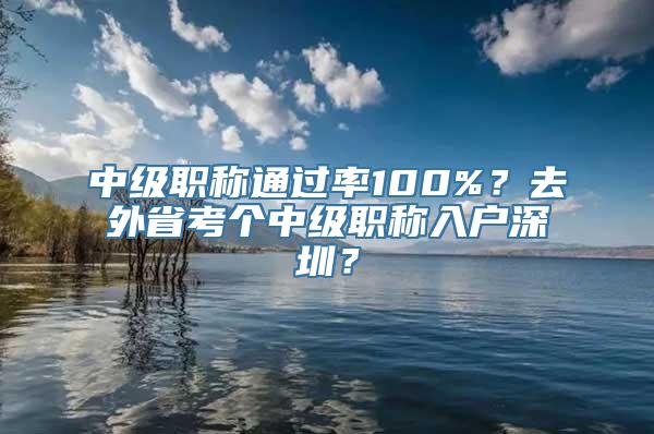 中级职称通过率100%？去外省考个中级职称入户深圳？