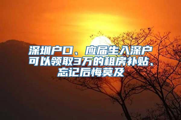 深圳户口、应届生入深户可以领取3万的租房补贴、忘记后悔莫及