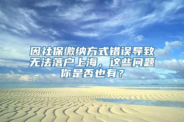 因社保缴纳方式错误导致无法落户上海，这些问题你是否也有？