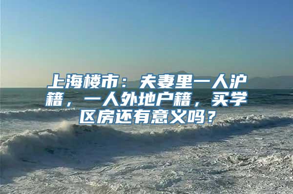 上海楼市：夫妻里一人沪籍，一人外地户籍，买学区房还有意义吗？