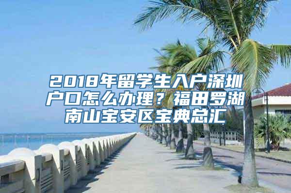 2018年留学生入户深圳户口怎么办理？福田罗湖南山宝安区宝典总汇