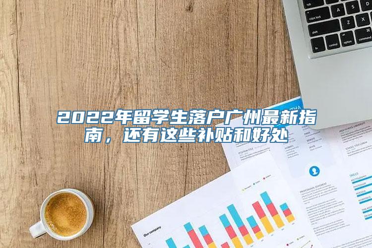 2022年留学生落户广州最新指南，还有这些补贴和好处