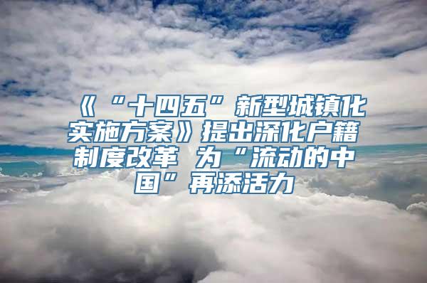 《“十四五”新型城镇化实施方案》提出深化户籍制度改革 为“流动的中国”再添活力