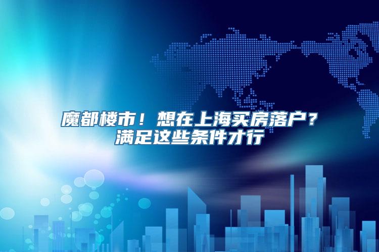 魔都楼市！想在上海买房落户？满足这些条件才行