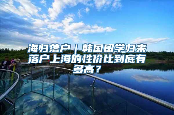 海归落户｜韩国留学归来落户上海的性价比到底有多高？