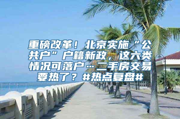 重磅改革！北京实施“公共户”户籍新政，这六类情况可落户…二手房交易要热了？#热点复盘#