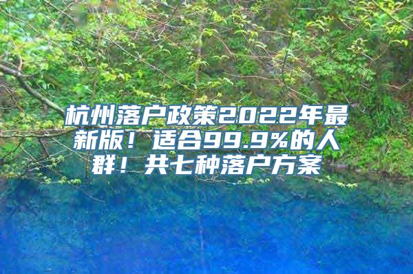 杭州落户政策2022年最新版！适合99.9%的人群！共七种落户方案