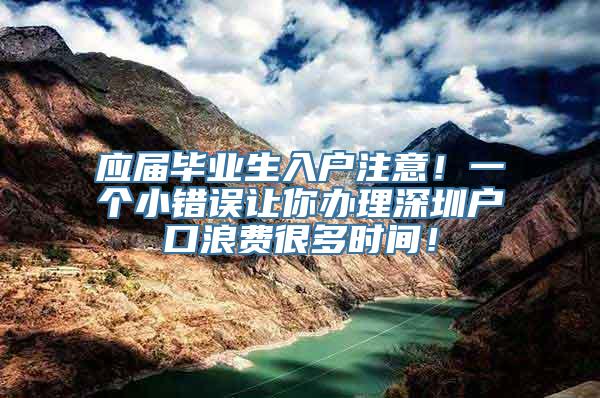 应届毕业生入户注意！一个小错误让你办理深圳户口浪费很多时间！