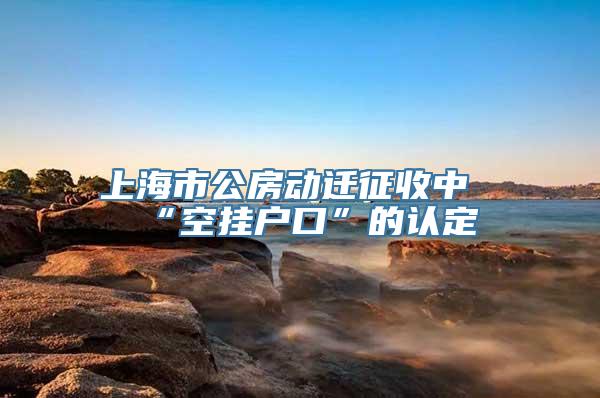 上海市公房动迁征收中“空挂户口”的认定