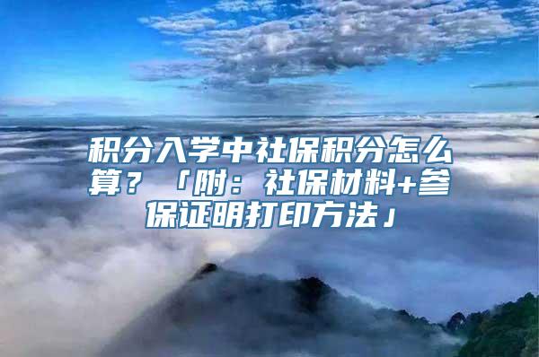 积分入学中社保积分怎么算？「附：社保材料+参保证明打印方法」