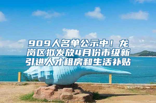 909人名单公示中！龙岗区拟发放4月份市级新引进人才租房和生活补贴