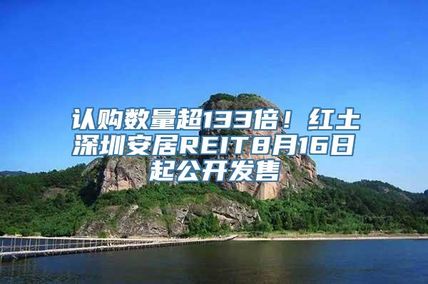 认购数量超133倍！红土深圳安居REIT8月16日起公开发售