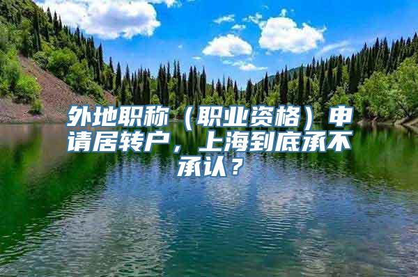 外地职称（职业资格）申请居转户，上海到底承不承认？