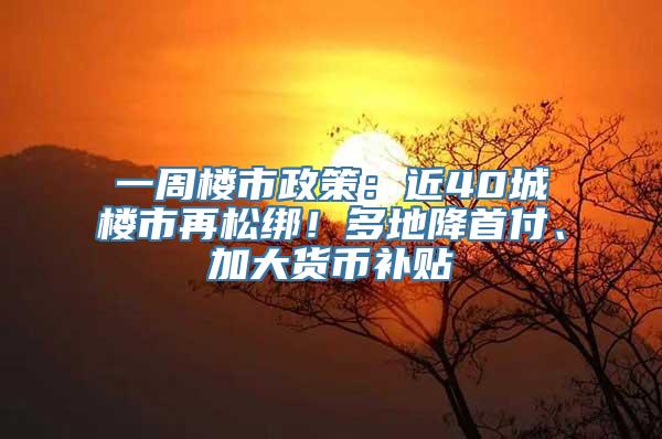 一周楼市政策：近40城楼市再松绑！多地降首付、加大货币补贴