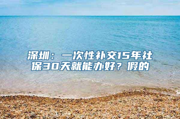 深圳：一次性补交15年社保30天就能办好？假的