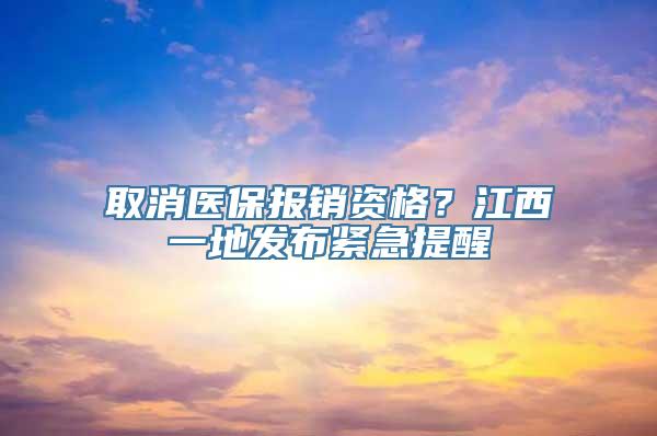 取消医保报销资格？江西一地发布紧急提醒