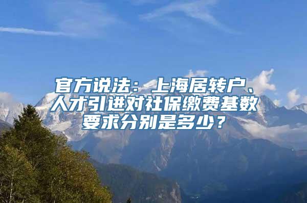 官方说法：上海居转户、人才引进对社保缴费基数要求分别是多少？