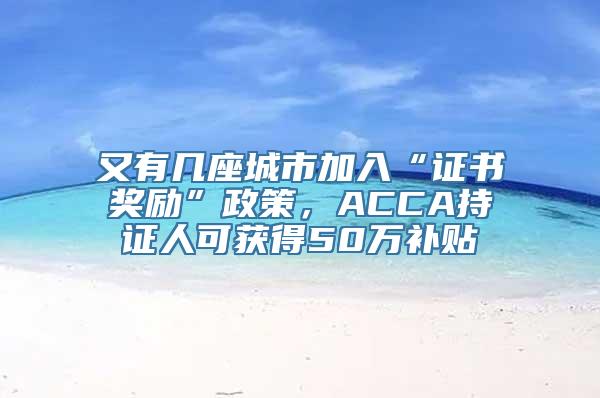 又有几座城市加入“证书奖励”政策，ACCA持证人可获得50万补贴