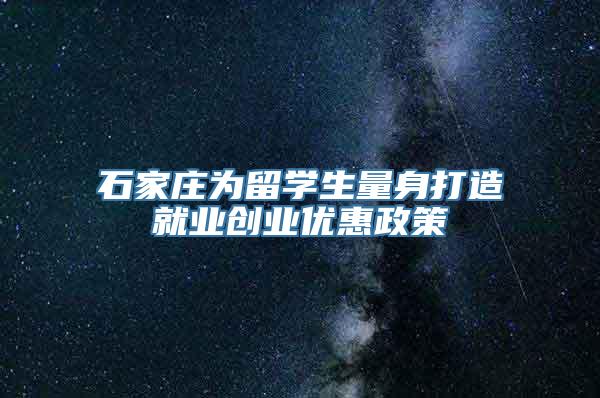 石家庄为留学生量身打造就业创业优惠政策