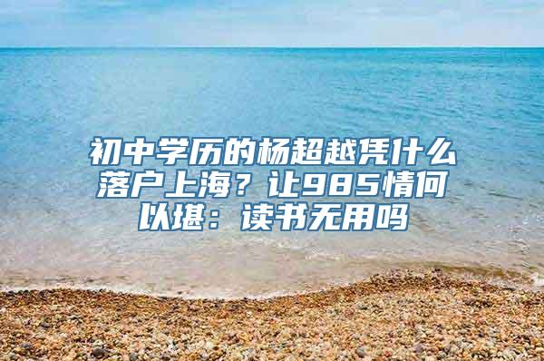 初中学历的杨超越凭什么落户上海？让985情何以堪：读书无用吗