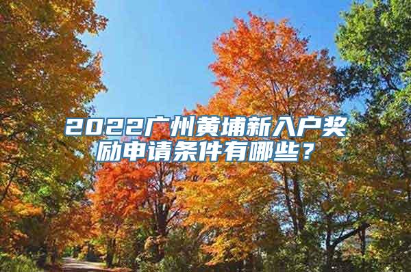 2022广州黄埔新入户奖励申请条件有哪些？