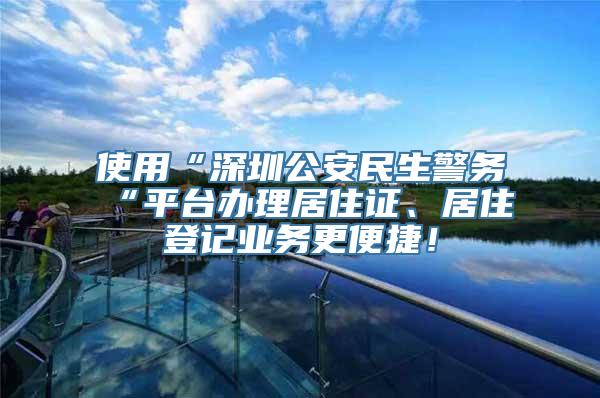 使用“深圳公安民生警务“平台办理居住证、居住登记业务更便捷！