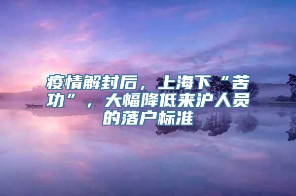 疫情解封后，上海下“苦功”，大幅降低来沪人员的落户标准