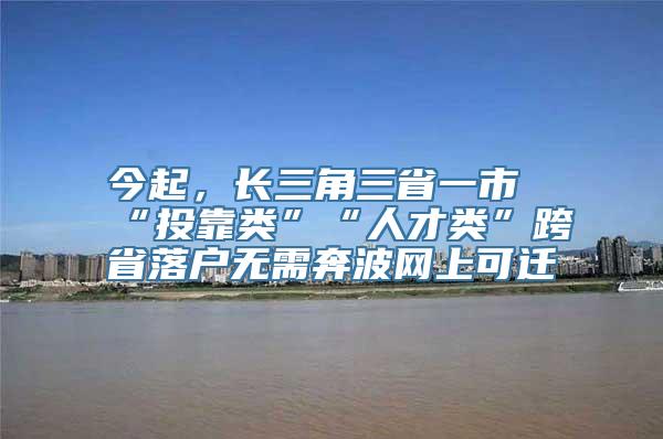 今起，长三角三省一市“投靠类”“人才类”跨省落户无需奔波网上可迁