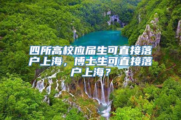 四所高校应届生可直接落户上海，博士生可直接落户上海？