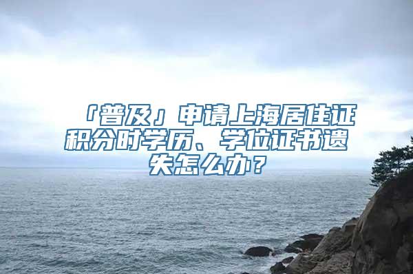 「普及」申请上海居住证积分时学历、学位证书遗失怎么办？