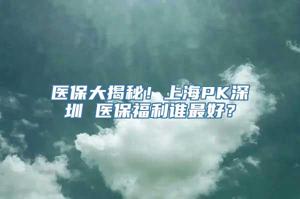 医保大揭秘！上海PK深圳 医保福利谁最好？