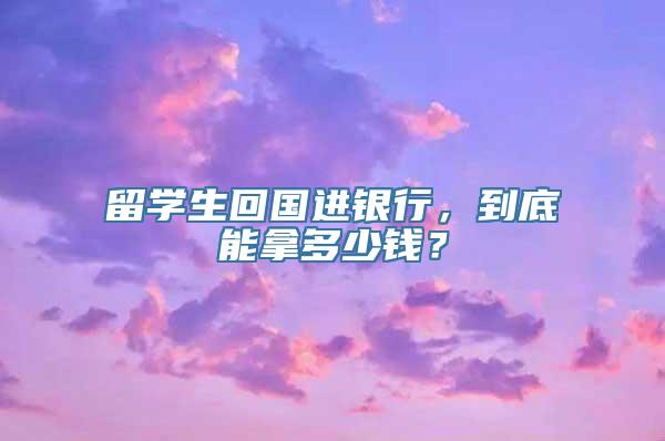 留学生回国进银行，到底能拿多少钱？