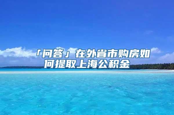 「问答」在外省市购房如何提取上海公积金