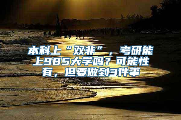 本科上“双非”，考研能上985大学吗？可能性有，但要做到3件事