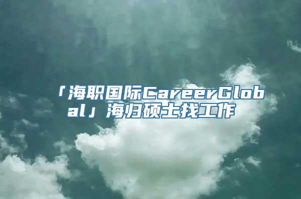 「海职国际CareerGlobal」海归硕士找工作