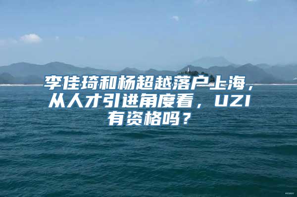 李佳琦和杨超越落户上海，从人才引进角度看，UZI有资格吗？