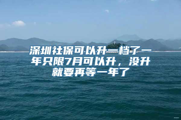 深圳社保可以升一档了一年只限7月可以升，没升就要再等一年了