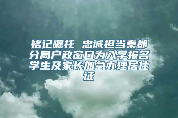 铭记嘱托 忠诚担当秦都分局户政窗口为入学报名学生及家长加急办理居住证