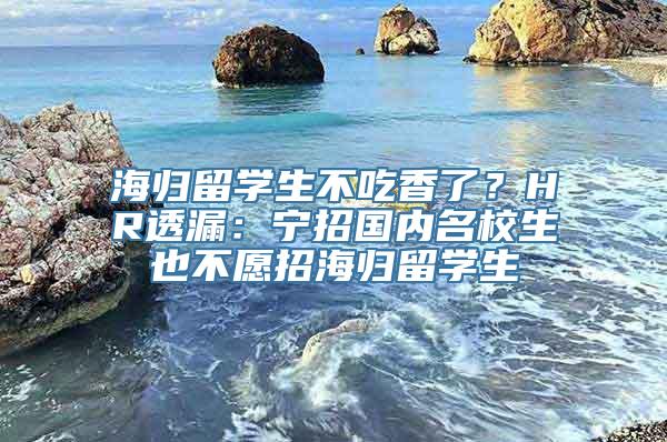 海归留学生不吃香了？HR透漏：宁招国内名校生也不愿招海归留学生