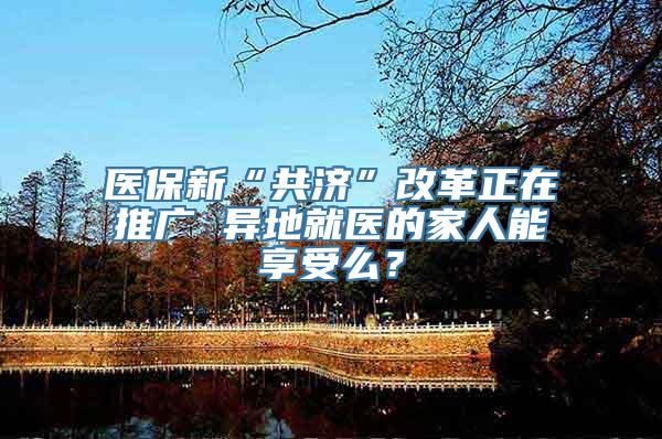 医保新“共济”改革正在推广 异地就医的家人能享受么？